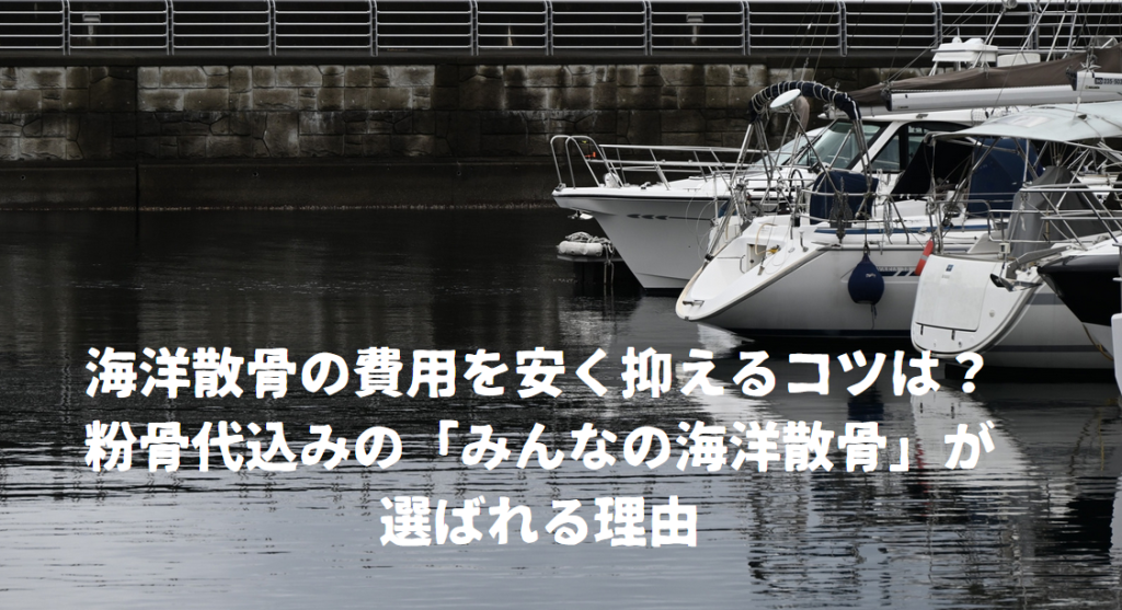 海洋散骨の費用を安く抑えるコツは？粉骨代込みの「みんなの海洋散骨」が選ばれる理由