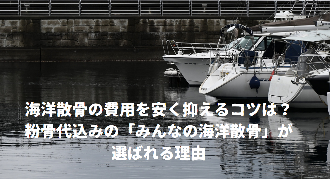 海洋散骨の費用を安く抑えるコツは？粉骨代込みの「みんなの海洋散骨」が選ばれる理由