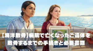 【海洋散骨】病院で亡くなったご遺体を散骨するまでの手続きと必要書類