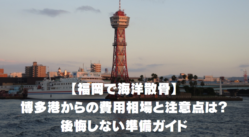 【福岡で海洋散骨】博多港からの費用相場と注意点は？
