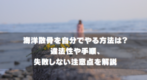 海洋散骨を自分でやる方法は？違法性や手順、失敗しない注意点