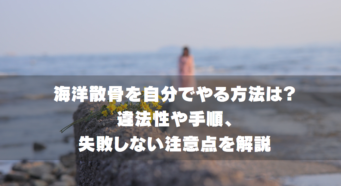 海洋散骨を自分でやる方法は？違法性や手順、失敗しない注意点