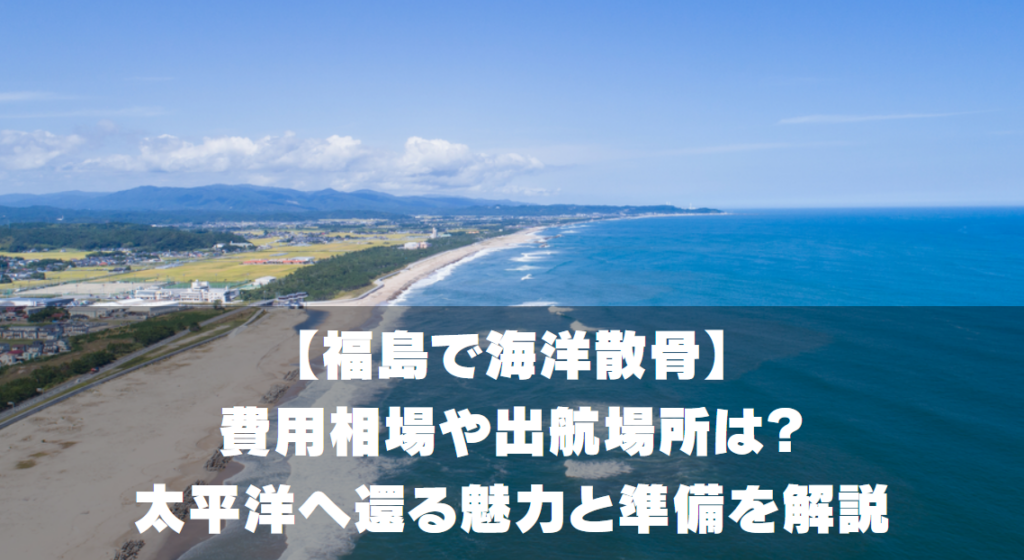 【福島で海洋散骨】費用相場や出航場所は？太平洋へ還る魅力と準備を解説
